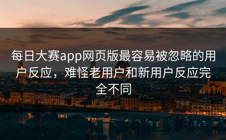 每日大赛app网页版最容易被忽略的用户反应，难怪老用户和新用户反应完全不同