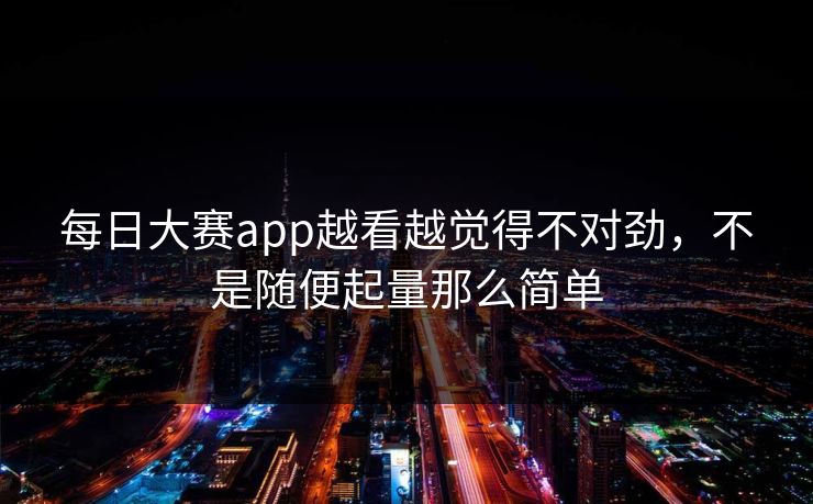 每日大赛app越看越觉得不对劲，不是随便起量那么简单