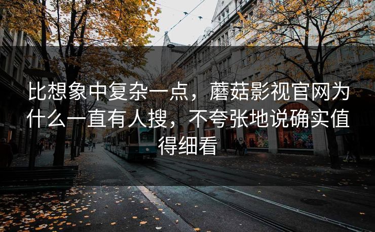 比想象中复杂一点,蘑菇影视官网为什么一直有人搜,不夸张地说确实值得细看 比想象中复杂一点,蘑菇影视官网为什么一直有人搜,不夸张地说确实值得细看