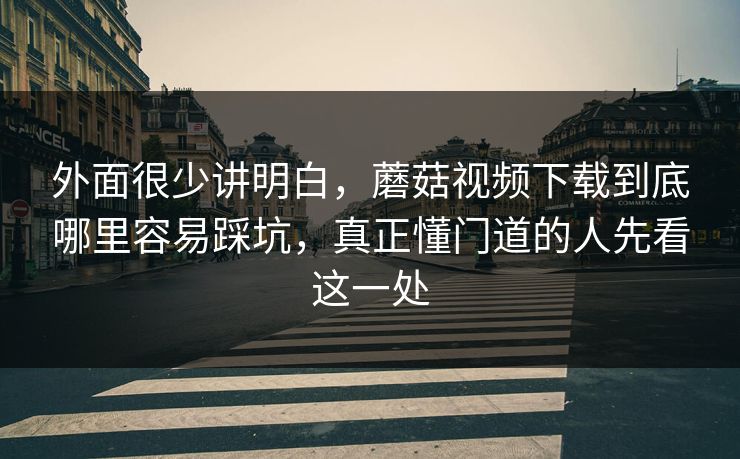 外面很少讲明白,蘑菇视频下载到底哪里容易踩坑,真正懂门道的人先看这一处 外面很少讲明白,蘑菇视频下载到底哪里容易踩坑,真正懂门道的人先看这一处